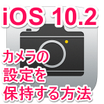 【iOS10.2】カメラの設定を保存する方法 – 「カメラモード」「フォトフィルタ」「Live Photos（ライブフォト）」設定保持