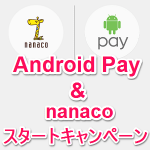 【最大300ポイントもらえる！】Android Pay & nanaco スタートキャンペーン！ – お得にAndroid Payを利用する方法
