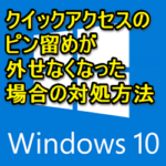 クイックアクセスからピン留めが外せない場合の対処方法 – Windows10の使い方