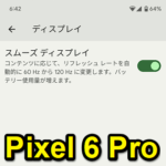 【Pixel 6 Pro】画面を120Hzのリフレッシュレートで動作する、逆にオフにして電池持ちをアップさせる方法 – スムーズディスプレイ設定