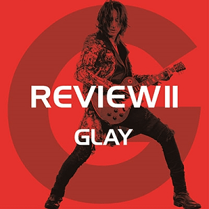 GLAY ベストアルバム『REVIEW II ～BEST OF GLAY～』②