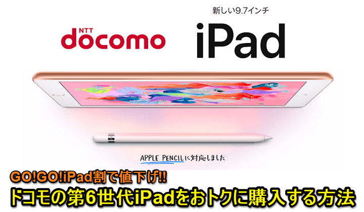 【機種変更でも実質5,184円!!】『GO!GO!iPad割』再度復活で値下げ！ドコモの第6世代iPad（2018年モデル）をおトクに購入する