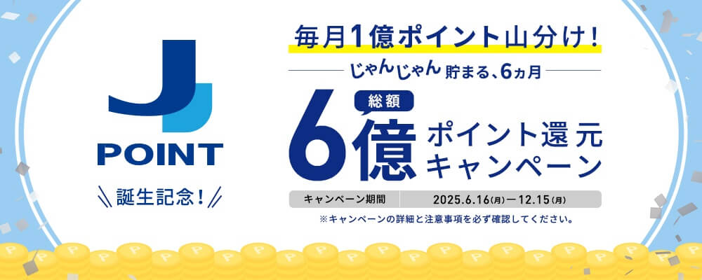 <J-POINT誕生記念!>総額6億ポイント還元キャンペーン~毎月1億ポイント山分け!じゃんじゃん貯まる、6ヵ月~